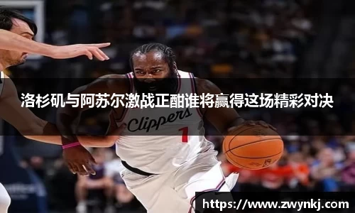 洛杉矶与阿苏尔激战正酣谁将赢得这场精彩对决