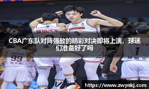 CBA广东队对阵强敌的精彩对决即将上演，球迷们准备好了吗