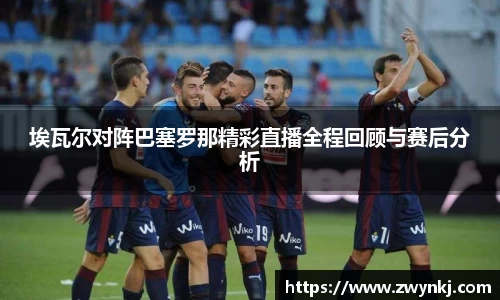 埃瓦尔对阵巴塞罗那精彩直播全程回顾与赛后分析