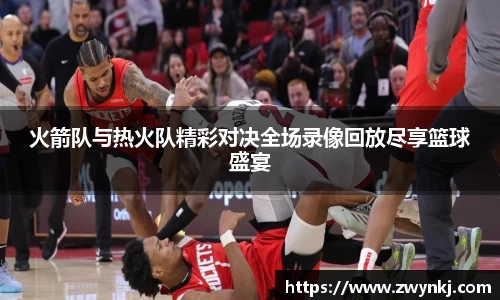 火箭队与热火队精彩对决全场录像回放尽享篮球盛宴