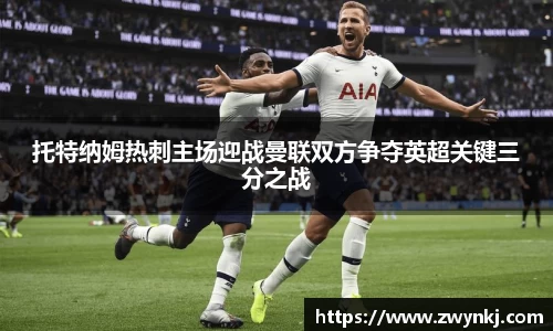 托特纳姆热刺主场迎战曼联双方争夺英超关键三分之战