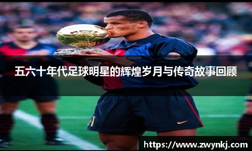 五六十年代足球明星的辉煌岁月与传奇故事回顾