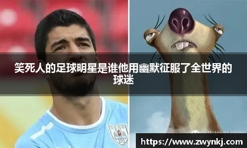 笑死人的足球明星是谁他用幽默征服了全世界的球迷
