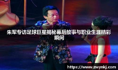 朱军专访足球巨星揭秘幕后故事与职业生涯精彩瞬间