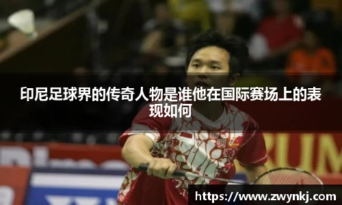 印尼足球界的传奇人物是谁他在国际赛场上的表现如何