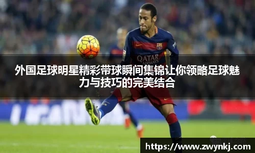 外国足球明星精彩带球瞬间集锦让你领略足球魅力与技巧的完美结合