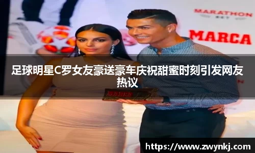 足球明星C罗女友豪送豪车庆祝甜蜜时刻引发网友热议